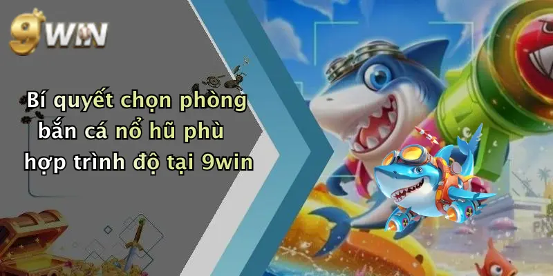 Bí quyết chọn phòng bắn cá nổ hũ phù hợp trình độ tại 9win
