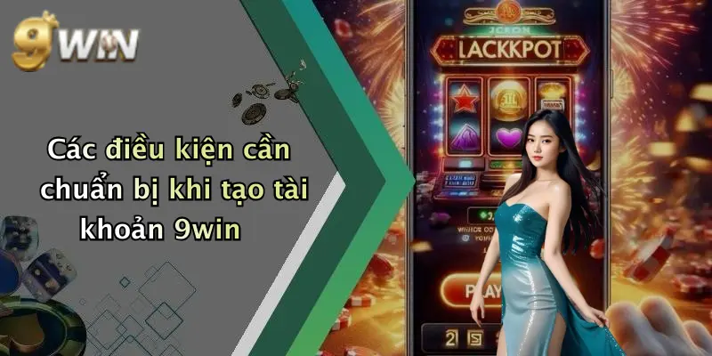 Các điều kiện cần chuẩn bị khi tạo tài khoản 9win