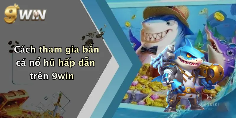 Cách tham gia bắn cá nổ hũ hấp dẫn trên 9win