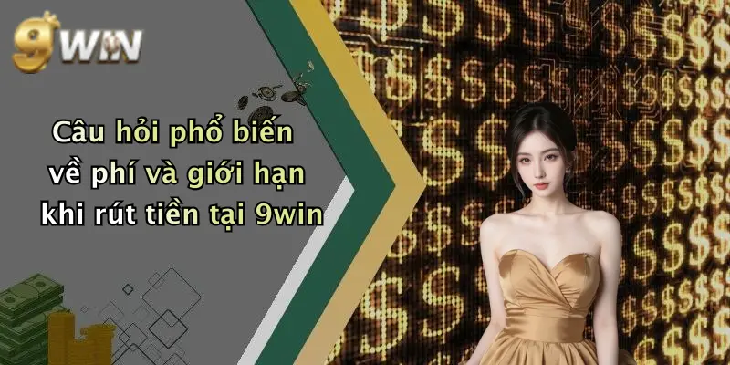 Câu hỏi phổ biến về phí và giới hạn khi rút tiền tại 9win