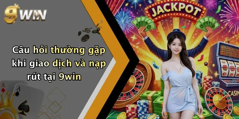 Câu hỏi thường gặp khi giao dịch và nạp rút tại 9win