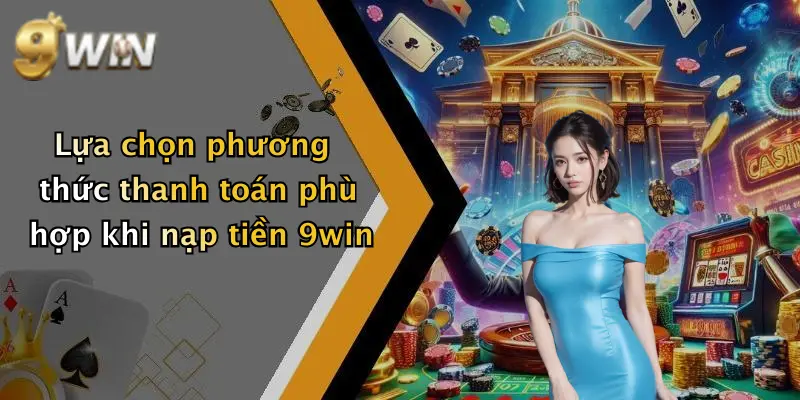 Lựa chọn phương thức thanh toán phù hợp khi nạp tiền 9win