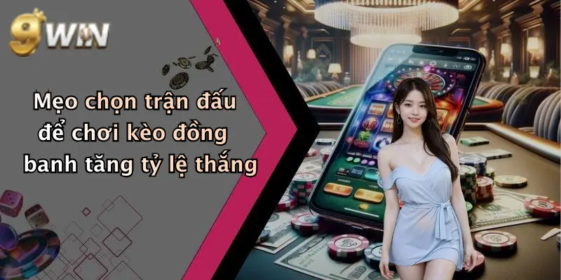 Mẹo chọn trận đấu để chơi kèo đồng banh tăng tỷ lệ thắng
