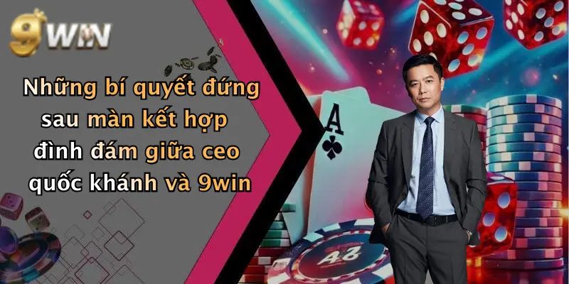 Những bí quyết đứng sau màn kết hợp đình đám giữa ceo quốc khánh và 9win